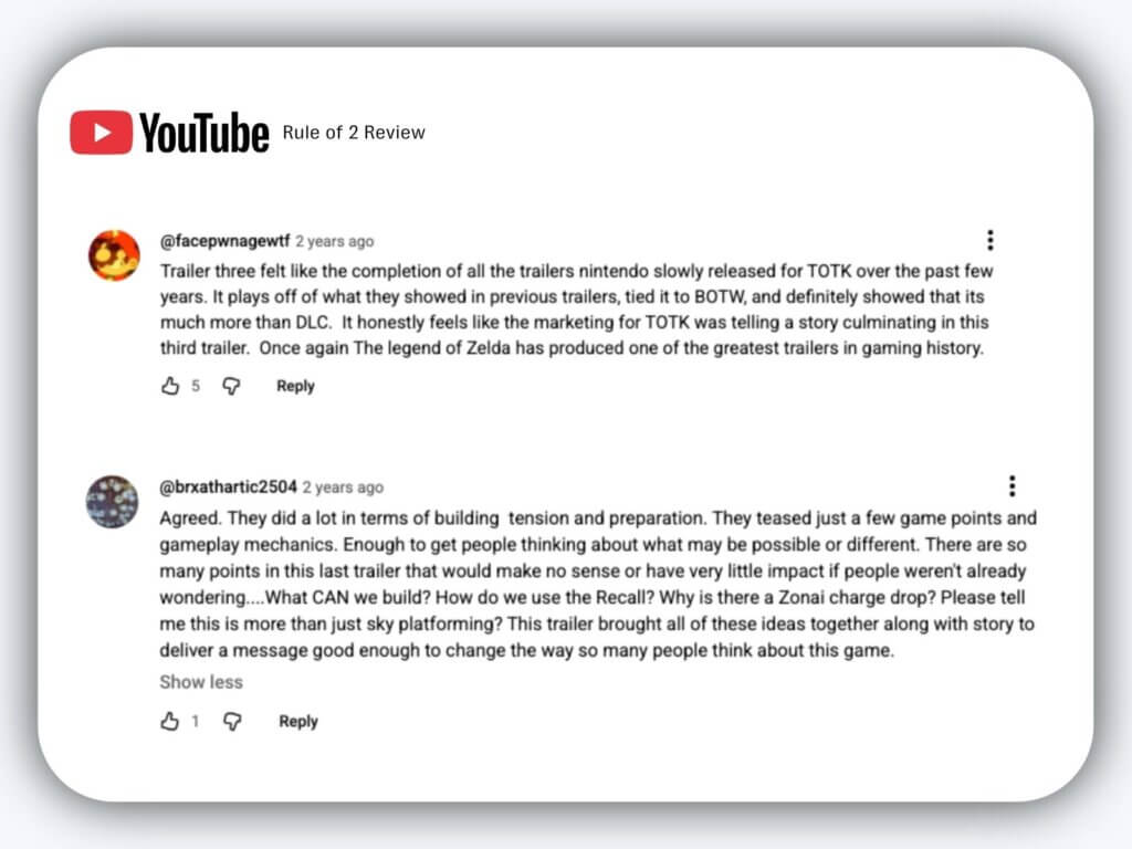 A rounded-corner card displaying a stylized screenshot of youtube comments. At the top is the youtube logo with the text “rule of 2 review. ” the first comment is from user @facepwnagewtf, posted two years ago, praising the third tears of the kingdom trailer and calling it one of the greatest trailers in gaming history. The second comment, from user @brxathartic2504, also posted two years ago, agrees and expands on how the trailer built tension, teased gameplay ideas, and shaped expectations for the game.