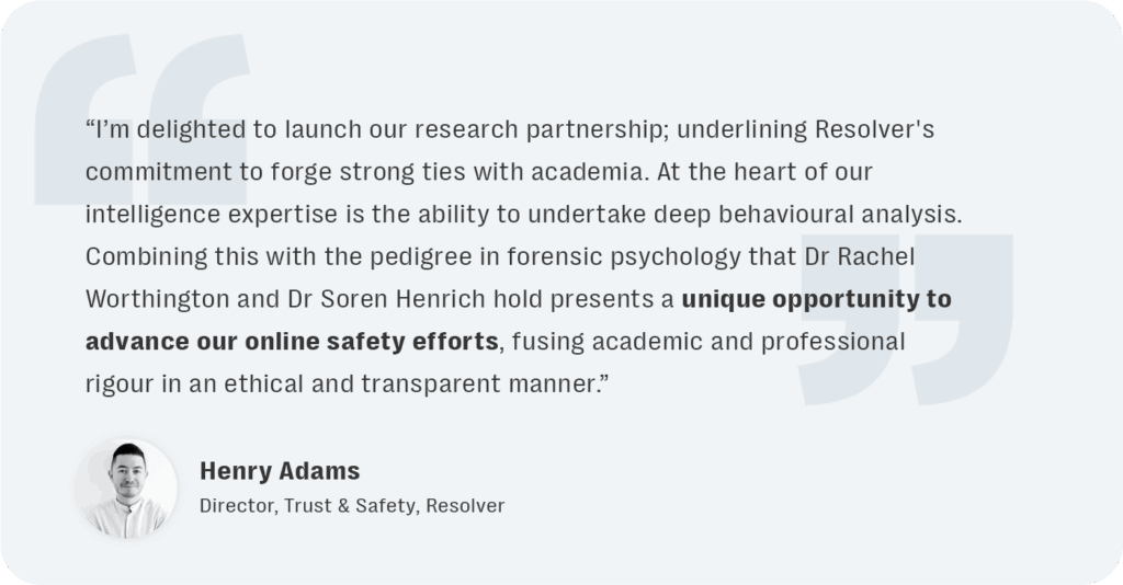Resolver partners with dr sören henrich and dr rachel worthington at manchester metropolitan university (mmu) to enhance online trust and safety best practices 2 Resolver has launched this academic partnership to combine our trust and safety expertise with forensic psychology research from mmu.